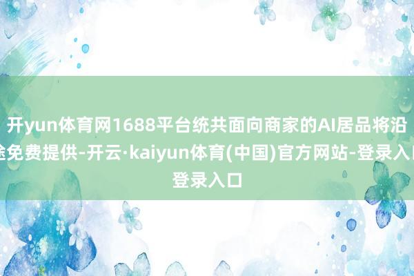 开yun体育网1688平台统共面向商家的AI居品将沿途免费提供-开云·kaiyun体育(中国)官方网站-登录入口