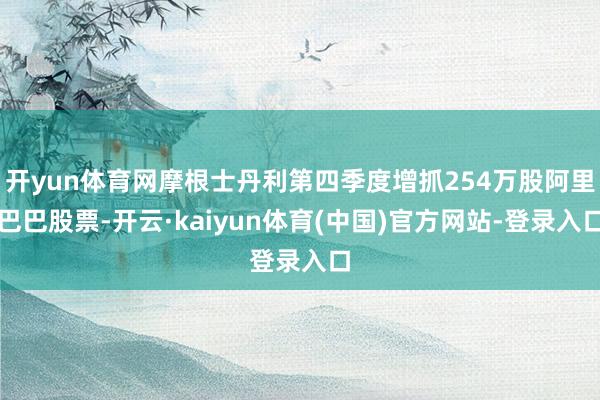 开yun体育网摩根士丹利第四季度增抓254万股阿里巴巴股票-开云·kaiyun体育(中国)官方网站-登录入口