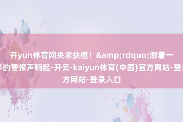 开yun体育网央求扶植！&rdquo;跟着一阵仓卒的警报声响起-开云·kaiyun体育(中国)官方网站-登录入口