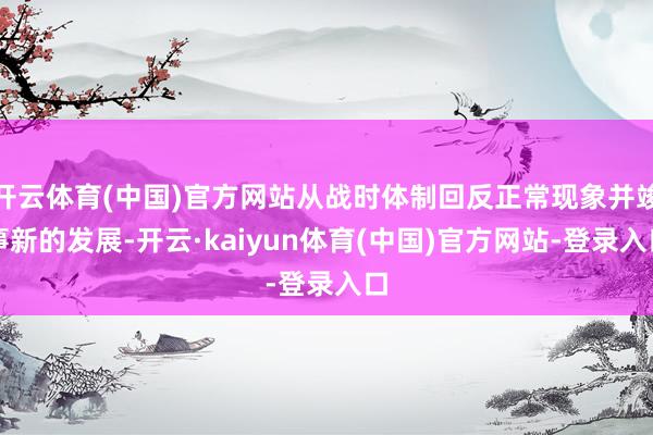开云体育(中国)官方网站从战时体制回反正常现象并竣事新的发展-开云·kaiyun体育(中国)官方网站-登录入口