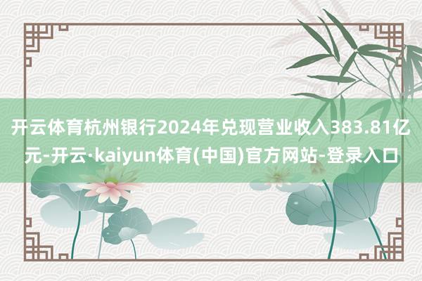 开云体育杭州银行2024年兑现营业收入383.81亿元-开云·kaiyun体育(中国)官方网站-登录入口