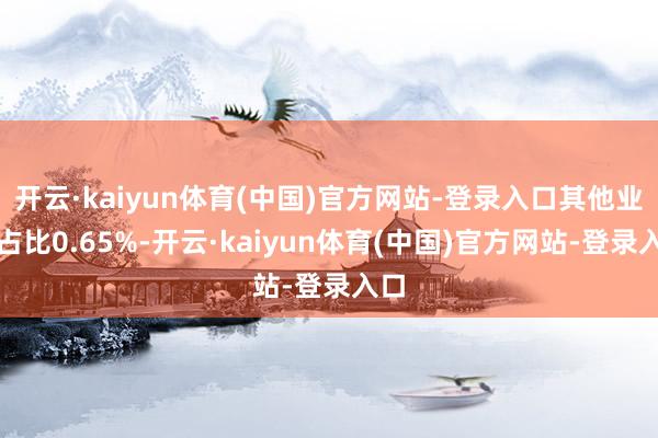开云·kaiyun体育(中国)官方网站-登录入口其他业务占比0.65%-开云·kaiyun体育(中国)官方网站-登录入口