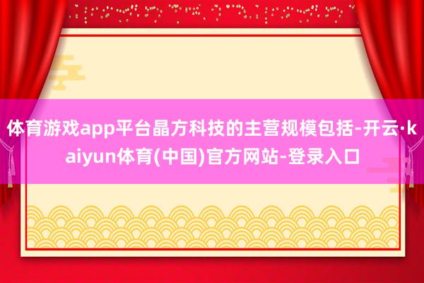 体育游戏app平台晶方科技的主营规模包括-开云·kaiyun体育(中国)官方网站-登录入口