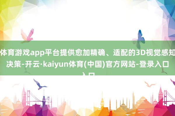 体育游戏app平台提供愈加精确、适配的3D视觉感知决策-开云·kaiyun体育(中国)官方网站-登录入口