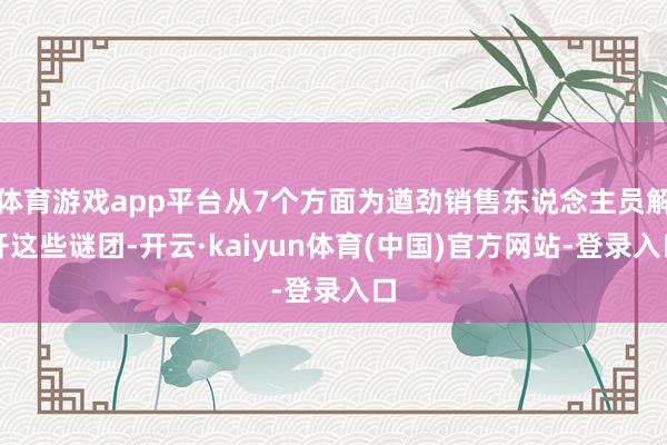 体育游戏app平台从7个方面为遒劲销售东说念主员解开这些谜团-开云·kaiyun体育(中国)官方网站-登录入口