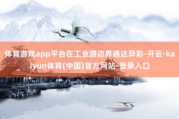 体育游戏app平台在工业游边界通达异彩-开云·kaiyun体育(中国)官方网站-登录入口