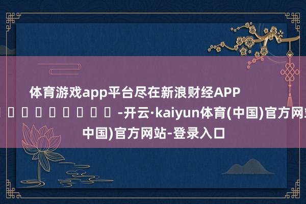 体育游戏app平台尽在新浪财经APP            													-开云·kaiyun体育(中国)官方网站-登录入口