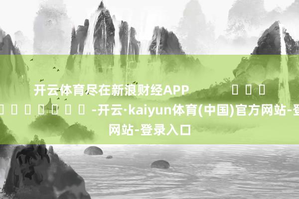 开云体育尽在新浪财经APP            													-开云·kaiyun体育(中国)官方网站-登录入口
