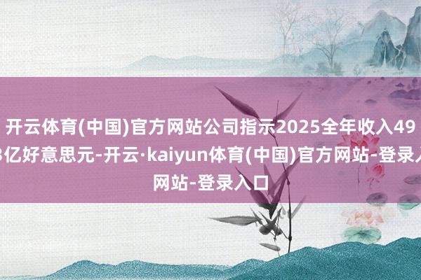开云体育(中国)官方网站公司指示2025全年收入49-53亿好意思元-开云·kaiyun体育(中国)官方网站-登录入口