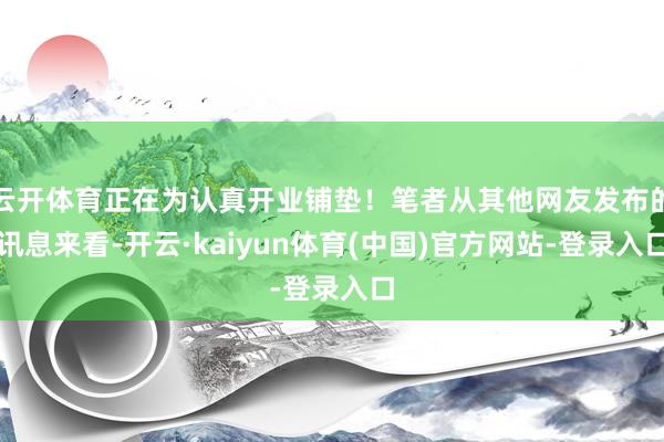 云开体育正在为认真开业铺垫！笔者从其他网友发布的讯息来看-开云·kaiyun体育(中国)官方网站-登录入口