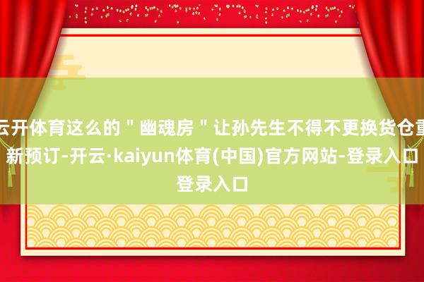云开体育这么的＂幽魂房＂让孙先生不得不更换货仓重新预订-开云·kaiyun体育(中国)官方网站-登录入口