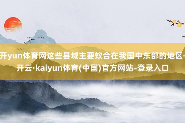 开yun体育网这些县域主要蚁合在我国中东部的地区-开云·kaiyun体育(中国)官方网站-登录入口