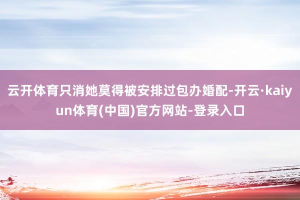 云开体育只消她莫得被安排过包办婚配-开云·kaiyun体育(中国)官方网站-登录入口