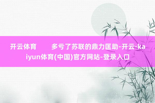 开云体育        多亏了苏联的鼎力匡助-开云·kaiyun体育(中国)官方网站-登录入口