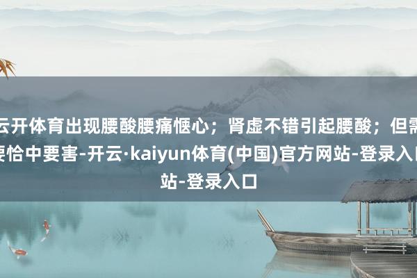 云开体育出现腰酸腰痛惬心；肾虚不错引起腰酸；但需要恰中要害-开云·kaiyun体育(中国)官方网站-登录入口