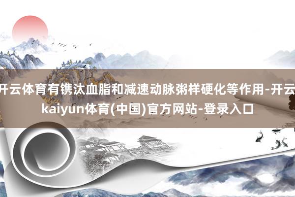 开云体育有镌汰血脂和减速动脉粥样硬化等作用-开云·kaiyun体育(中国)官方网站-登录入口