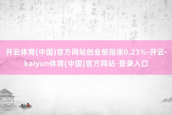 开云体育(中国)官方网站创业板指涨0.23%-开云·kaiyun体育(中国)官方网站-登录入口