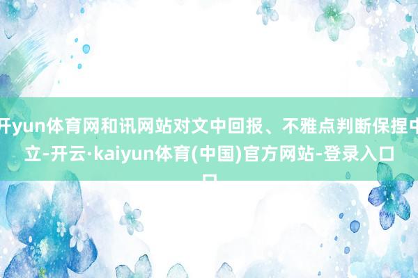 开yun体育网和讯网站对文中回报、不雅点判断保捏中立-开云·kaiyun体育(中国)官方网站-登录入口