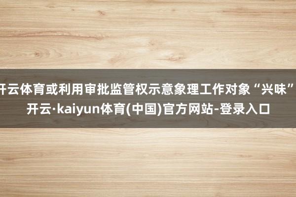 开云体育或利用审批监管权示意象理工作对象“兴味”-开云·kaiyun体育(中国)官方网站-登录入口
