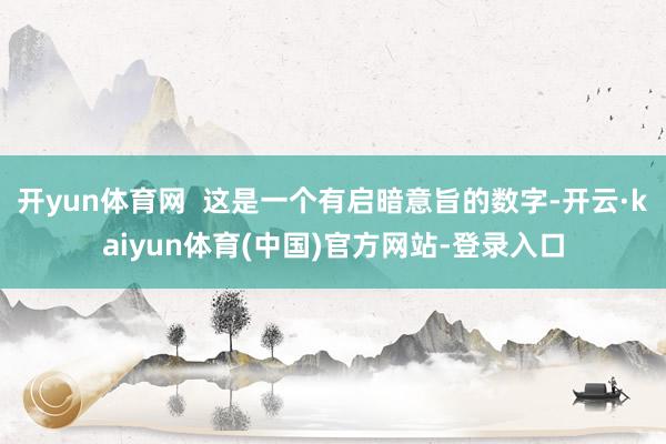 开yun体育网  这是一个有启暗意旨的数字-开云·kaiyun体育(中国)官方网站-登录入口