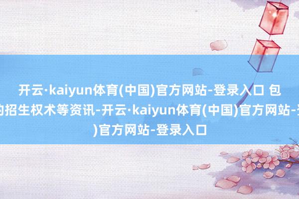 开云·kaiyun体育(中国)官方网站-登录入口 包括最新的招生权术等资讯-开云·kaiyun体育(中国)官方网站-登录入口
