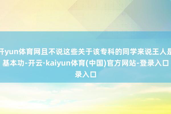 开yun体育网且不说这些关于该专科的同学来说王人是基本功-开云·kaiyun体育(中国)官方网站-登录入口