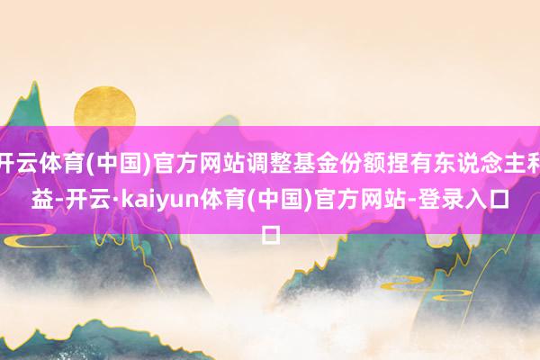 开云体育(中国)官方网站调整基金份额捏有东说念主利益-开云·kaiyun体育(中国)官方网站-登录入口
