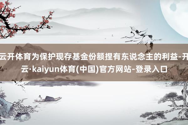 云开体育为保护现存基金份额捏有东说念主的利益-开云·kaiyun体育(中国)官方网站-登录入口