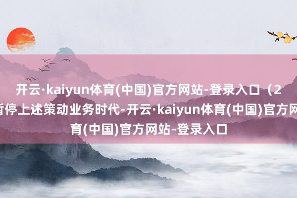 开云·kaiyun体育(中国)官方网站-登录入口（2）在本基金暂停上述策动业务时代-开云·kaiyun体育(中国)官方网站-登录入口