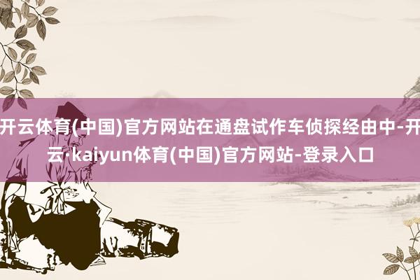开云体育(中国)官方网站在通盘试作车侦探经由中-开云·kaiyun体育(中国)官方网站-登录入口