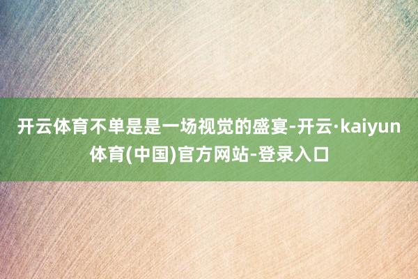 开云体育不单是是一场视觉的盛宴-开云·kaiyun体育(中国)官方网站-登录入口
