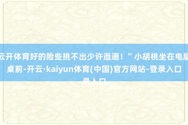 云开体育好的险些挑不出少许迤逦！”小胡桃坐在电脑桌前-开云·kaiyun体育(中国)官方网站-登录入口