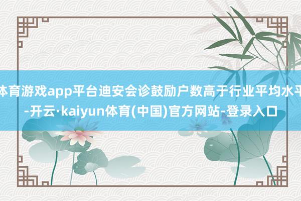 体育游戏app平台迪安会诊鼓励户数高于行业平均水平-开云·kaiyun体育(中国)官方网站-登录入口
