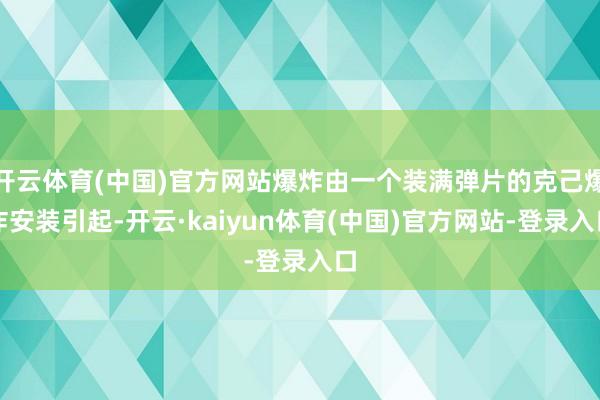开云体育(中国)官方网站爆炸由一个装满弹片的克己爆炸安装引起-开云·kaiyun体育(中国)官方网站-登录入口