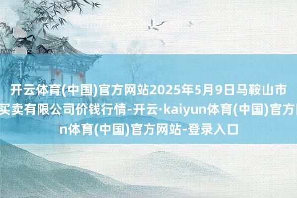 开云体育(中国)官方网站2025年5月9日马鞍山市安民农副居品买卖有限公司价钱行情-开云·kaiyun体育(中国)官方网站-登录入口