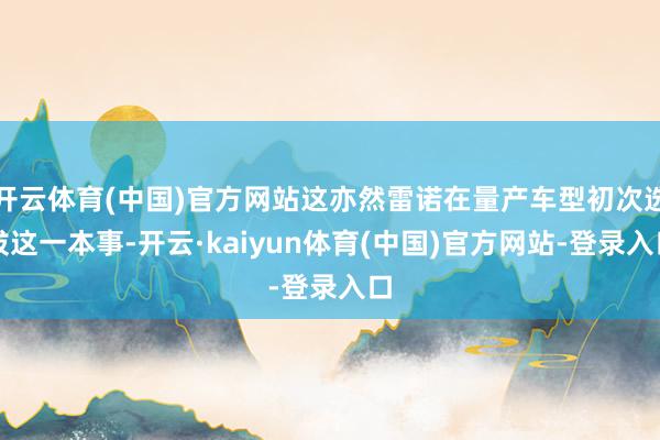 开云体育(中国)官方网站这亦然雷诺在量产车型初次选拔这一本事-开云·kaiyun体育(中国)官方网站-登录入口