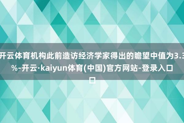开云体育机构此前造访经济学家得出的瞻望中值为3.3%-开云·kaiyun体育(中国)官方网站-登录入口
