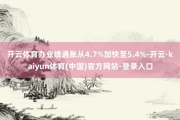 开云体育　　办业绩通胀从4.7%加快至5.4%-开云·kaiyun体育(中国)官方网站-登录入口
