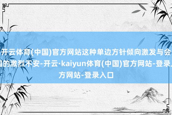 开云体育(中国)官方网站这种单边方针倾向激发与会列国的激烈不安-开云·kaiyun体育(中国)官方网站-登录入口