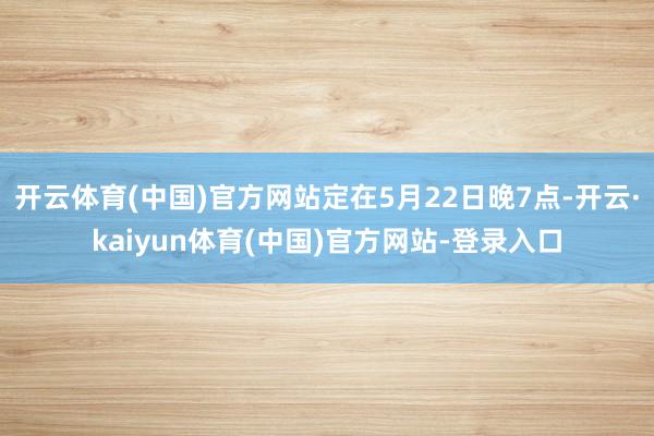 开云体育(中国)官方网站定在5月22日晚7点-开云·kaiyun体育(中国)官方网站-登录入口