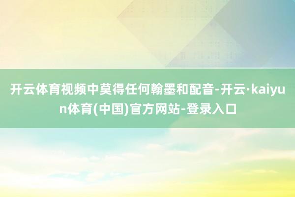 开云体育视频中莫得任何翰墨和配音-开云·kaiyun体育(中国)官方网站-登录入口