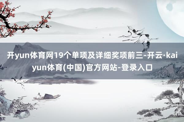 开yun体育网19个单项及详细奖项前三-开云·kaiyun体育(中国)官方网站-登录入口
