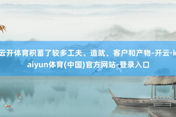 云开体育积蓄了较多工夫、造就、客户和产物-开云·kaiyun体育(中国)官方网站-登录入口