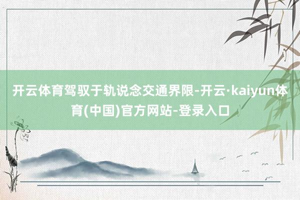 开云体育驾驭于轨说念交通界限-开云·kaiyun体育(中国)官方网站-登录入口