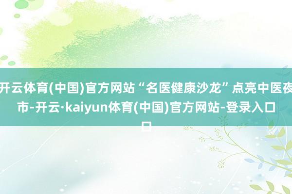 开云体育(中国)官方网站“名医健康沙龙”点亮中医夜市-开云·kaiyun体育(中国)官方网站-登录入口