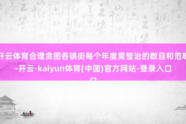 开云体育合理贪图各镇街每个年度需整治的数目和范畴-开云·kaiyun体育(中国)官方网站-登录入口