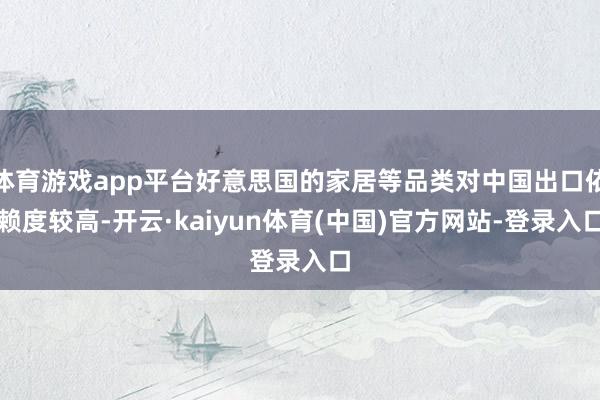 体育游戏app平台好意思国的家居等品类对中国出口依赖度较高-开云·kaiyun体育(中国)官方网站-登录入口