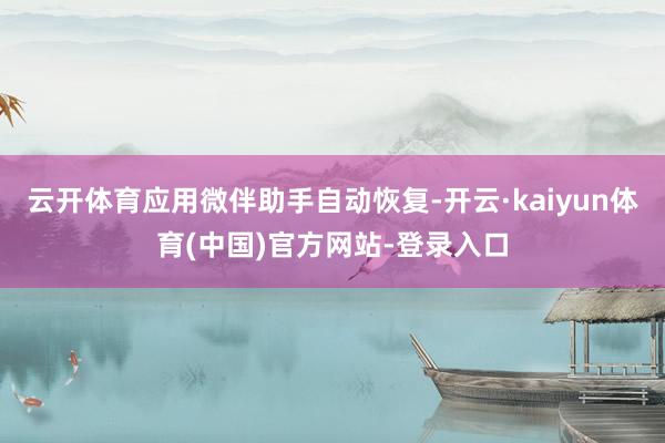 云开体育应用微伴助手自动恢复-开云·kaiyun体育(中国)官方网站-登录入口