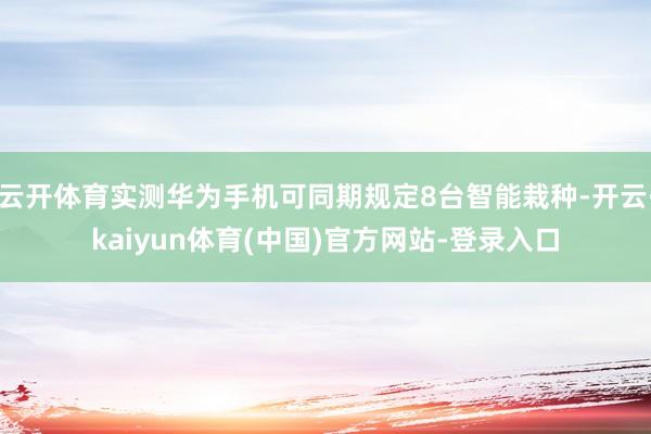 云开体育实测华为手机可同期规定8台智能栽种-开云·kaiyun体育(中国)官方网站-登录入口