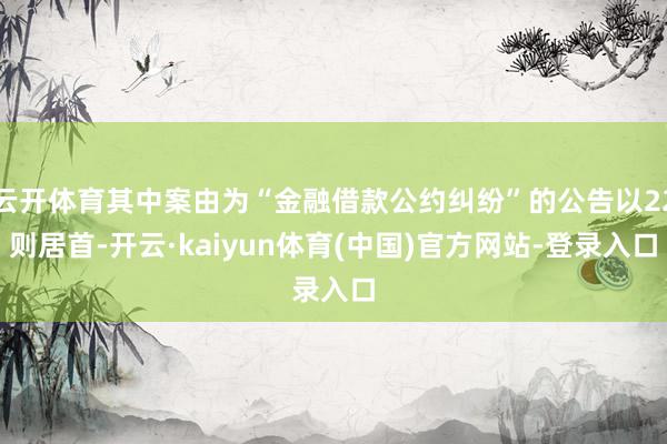 云开体育其中案由为“金融借款公约纠纷”的公告以22则居首-开云·kaiyun体育(中国)官方网站-登录入口